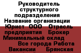 Руководитель структурного подразделения › Название организации ­ Юрист, ООО › Отрасль предприятия ­ Брокер › Минимальный оклад ­ 100 000 - Все города Работа » Вакансии   . Брянская обл.,Сельцо г.